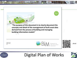 Digital Plan of Works
dPoW
“The purpose of this document is to clearly document the
concepts and detail of the management of built asset data
derived from the process of building and managing
building information models”
 