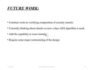 FUTURE WORK:
• Continue work on verifying composition of security tunnels
• Currently thinking about attacks so now a days AES algorithm is used.
• Add the capability to reuse tunnels.
• Require some major restructuring of the design.
11/22/20155 EE 584 Wireless System Security 14
 