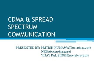 CDMA & SPREAD
SPECTRUM
COMMUNICATION
PRESENTED BY: PRITISH KUMAWAT(01116414219)
NEDA(00216414219)
VIJAY PAL SINGH(00416414219)
 