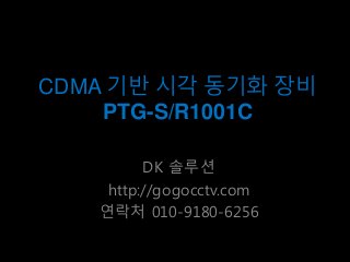 CDMA 기반 시각 동기화 장비
PTG-S/R1001C
DK 솔루션
http://gogocctv.com
연락처 010-9180-6256
 