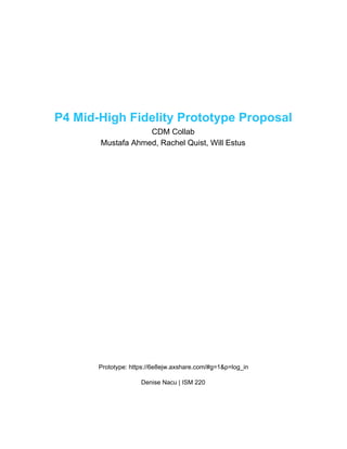 P4 Mid-High Fidelity Prototype Proposal
CDM Collab
Mustafa Ahmed, Rachel Quist, Will Estus
Prototype: https://6e8ejw.axshare.com/#g=1&p=log_in
Denise Nacu | ISM 220
 