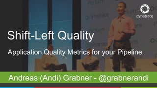 1 @Dynatrace
Application Quality Metrics for your Pipeline
Andreas (Andi) Grabner - @grabnerandi
Shift-Left Quality
 