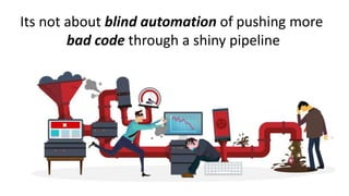 Its not about blind automation of pushing more
bad code through a shiny pipeline
 