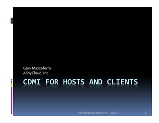 Gary Mazzaferro
AlloyCloud, Inc

CDMI FOR HOSTS AND CLIENTS


                  Copyright @2011 AlloyCloud Inc.   2/7/2011   1
 