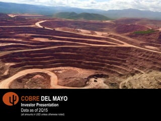 1"
COBRE DEL MAYO
Investor Presentation
Data as of 2Q15
(all amounts in USD unless otherwise noted)
 
