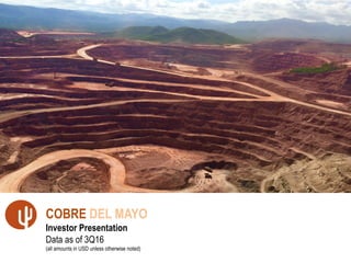 1
COBRE DEL MAYO
Investor Presentation
Data as of 3Q16
(all amounts in USD unless otherwise noted)
 