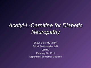 Acetyl-L-Carnitine for DiabeticAcetyl-L-Carnitine for Diabetic
NeuropathyNeuropathy
Shaun Cole, MD , MPH
Patrick Smithedajkul, MD
CDMJC
February 18, 2011
Department of Internal Medicine
 