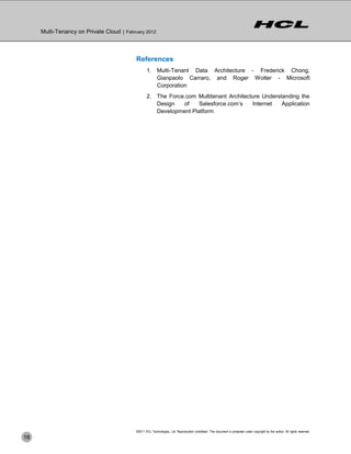 Multi-Tenancy on Private Cloud | February 2012



                                           References
                                                  1. Multi-Tenant Data Architecture - Frederick Chong,
                                                     Gianpaolo Carraro, and Roger Wolter - Microsoft
                                                     Corporation
                                                  2. The Force.com Multitenant Architecture Understanding the
                                                     Design   of    Salesforce.com’s    Internet   Application
                                                     Development Platform




                                           ©2011 HCL Technologies, Ltd. Reproduction prohibited. This document is protected under copyright by the author. All rights reserved.
18
 