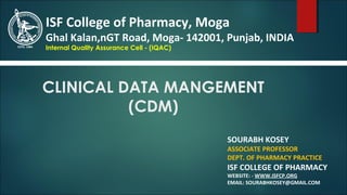 CLINICAL DATA MANGEMENT
(CDM)
SOURABH KOSEY
ASSOCIATE PROFESSOR
DEPT. OF PHARMACY PRACTICE
ISF COLLEGE OF PHARMACY
WEBSITE: - WWW.ISFCP.ORG
EMAIL: SOURABHKOSEY@GMAIL.COM
ISF College of Pharmacy, Moga
Ghal Kalan,nGT Road, Moga- 142001, Punjab, INDIA
Internal Quality Assurance Cell - (IQAC)
 