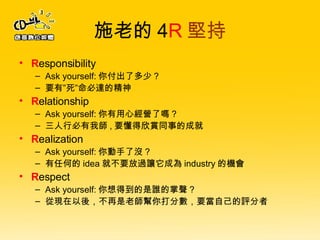 ʩϵ 4 R Գ R esponsibility Ask yourself: 㸶˶ ? ҪС_ľ R elationship Ask yourself: ĽIˆ ? бҎ , Ҫpͬµĳɾ R ealization Ask yourself: ˛] ? κε idea ͲҪ^׌ɞ industry ęC R espect Ask yourself: õl ? ĬFᣬώ֔ҪԼu 