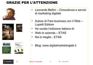 GRAZIE PER L’ATTENZIONE Leonardo Bellini – Consulenza e servizi di marketing digitale Autore di Fare business con il Web –Lupetti Editore Ho curato l’edizione italiana di: Web In azienda – ETAS  Noi è meglio - ETAS Blog: www.digitalmarketinglab.it 