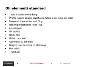 Gli elementi standard Titolo e sottotitolo del Blog Profilo (alcune pagine statiche su Autore e sul focus del blog) Motore di ricerca interno al Blog Bottoni per iscrizione Feed RSS Le categorie Gli archivi Ultimi post Ultimi commenti Commenti su altri blog Blogroll (elenco di link ad altri blog) Permalink Trackback 