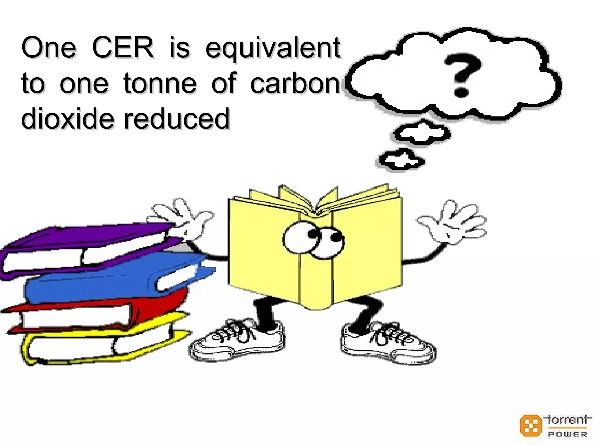 One CER is equivalent to one tonne of carbon dioxide reduced 