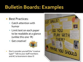  Best Practices:
 Catch attention with
humor
 Limit text on each paper
to be readable at a glance
(unlike this one )
 Get creative!
 Don’t consider yourself the “creative
type?” Talk to your staff members
and AC to brainstorm ideas 
Think
Outside
the
Box!
 