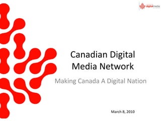 Canadian Digital Media Network Making Canada A Digital Nation March 8, 2010 