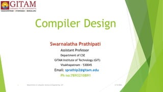 Compiler Design
Swarnalatha Prathipati
Assistant Professor
Department of CSE
GITAM Institute of Technology (GIT)
Visakhapatnam – 530045
Email: sprathip2@gitam.edu
Ph no:7893210891
2/15/2023
Department of Computer Science & Engineering, GIT
1
 