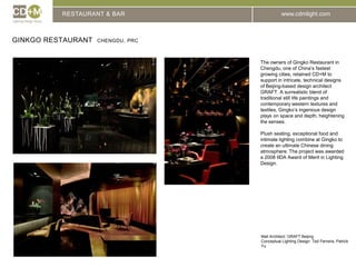 RESTAURANT & BARGinkgo Restaurant  Chengdu, PRCThe owners of Gingko Restaurant in Chengdu, one of China’s fastest growing cities, retained CD+M to support in intricate, technical designs of Beijing-based design architect GRAFT. A surrealistic blend of traditional still life paintings and contemporary western textures and textiles, Gingko’s ingenious design plays on space and depth, heightening the senses.Plush seating, exceptional food and intimate lighting combine at Gingko to create an ultimate Chinese dining atmosphere. The project was awarded a 2008 IIDA Award of Merit in Lighting Design.Mall Architect: GRAFT BeijingConceptual Lighting Design: Ted Ferreira, Patrick Yu