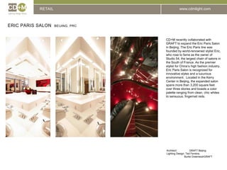 RETAILEric Paris Salon  Beijing, PRCCD+M recently collaborated with GRAFT to expand the Eric Paris Salon in Beijing. The Eric Paris line was founded by world-renowned stylist Eric, who rose to fame as the owner of Studio 54, the largest chain of salons in the South of France. As the premier stylist for China’s high fashion industry, Eric Paris Salon is recognized for innovative styles and a luxurious environment.  Located in the Kerry Center in Beijing, the expanded salon spans more than 3,200 square feet over three stories and boasts a color palette ranging from clean, chic whites to sensuous, fingernail reds.Architect:		GRAFT BeijingLighting Design: Ted Ferreira, 	         Burke Greenwod/GRAFT