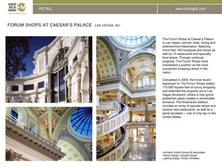 RETAILForum Shops at Caesar’s Palace  Las Vegas, NVThe Forum Shops at Caesar’s Palace is Las Vegas’ premier retail, dining and entertainment destination, featuring more than 160 boutiques and shops as well as 13 restaurants and specialty food shops. Through continual progress, The Forum Shops have maintained a position as the most successful shopping venue in the nation.Completed in 2004, the most recent expansion to The Forum Shops added 175,000 square feet of luxury shopping and extended the property out to Las Vegas Boulevard, where a new grand pedestrian plaza creates a remarkable entrance. The three-level addition includes an array of upscale shops and several new restaurants, as well as a spiral escalator -- one of only two in the United States.Architect: Kittrell Gorlock & AssociatesInterior Design: Dougall DesignLighting Design: Shawn Whitaker