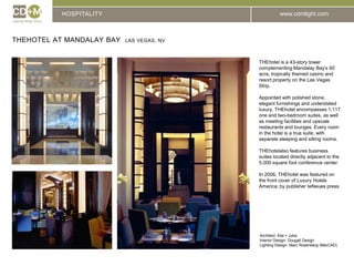HOSPITALITYTHEhotel at Mandalay bay  Las Vegas, NVTHEhotel is a 43-story tower complementing Mandalay Bay’s 60 acre, tropically themed casino and resort property on the Las Vegas Strip.Appointed with polished stone, elegant furnishings and understated luxury, THEhotel encompasses 1,117 one and two-bedroom suites, as well as meeting facilities and upscale restaurants and lounges. Every room in the hotel is a true suite, with separate sleeping and sitting rooms.THEhotelalso features business suites located directly adjacent to the 5,000 square foot conference center.In 2006, THEhotel was featured on the front cover of Luxury Hotels America, by publisher teNeues press.Architect: 	Klai + JubaInterior Design: Dougall DesignLighting Design: Marc Rosenberg (MarCAD)