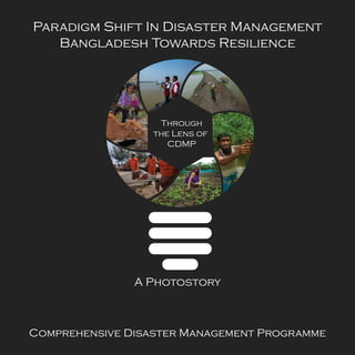 Through
the Lens of
CDMP
A Photostory
Paradigm Shift In Disaster Management
Bangladesh Towards Resilience
Comprehensive Disaster Management Programme
 