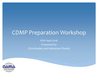 CDMP Preparation Workshop
EDW April 2016
Presented by:
Chris Bradley and Katherine O’Keefe
 