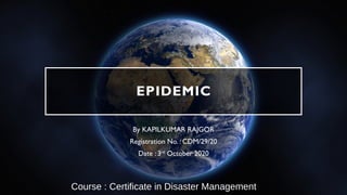 EPIDEMIC
By KAPILKUMAR RAJGOR
Registration No. : CDM/29/20
Date : 3rd
October 2020
Course : Certificate in Disaster Management
 