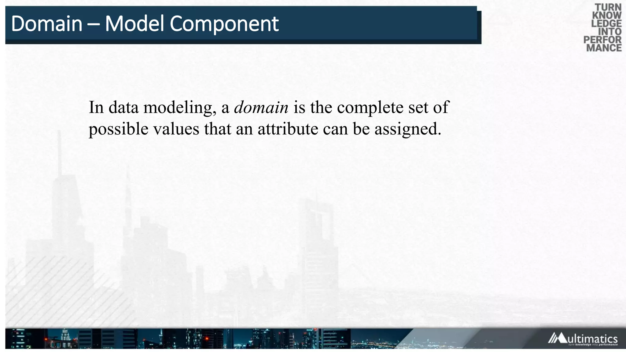 Domain – Model Component
In data modeling, a domain is the complete set of
possible values that an attribute can be assigned.
 