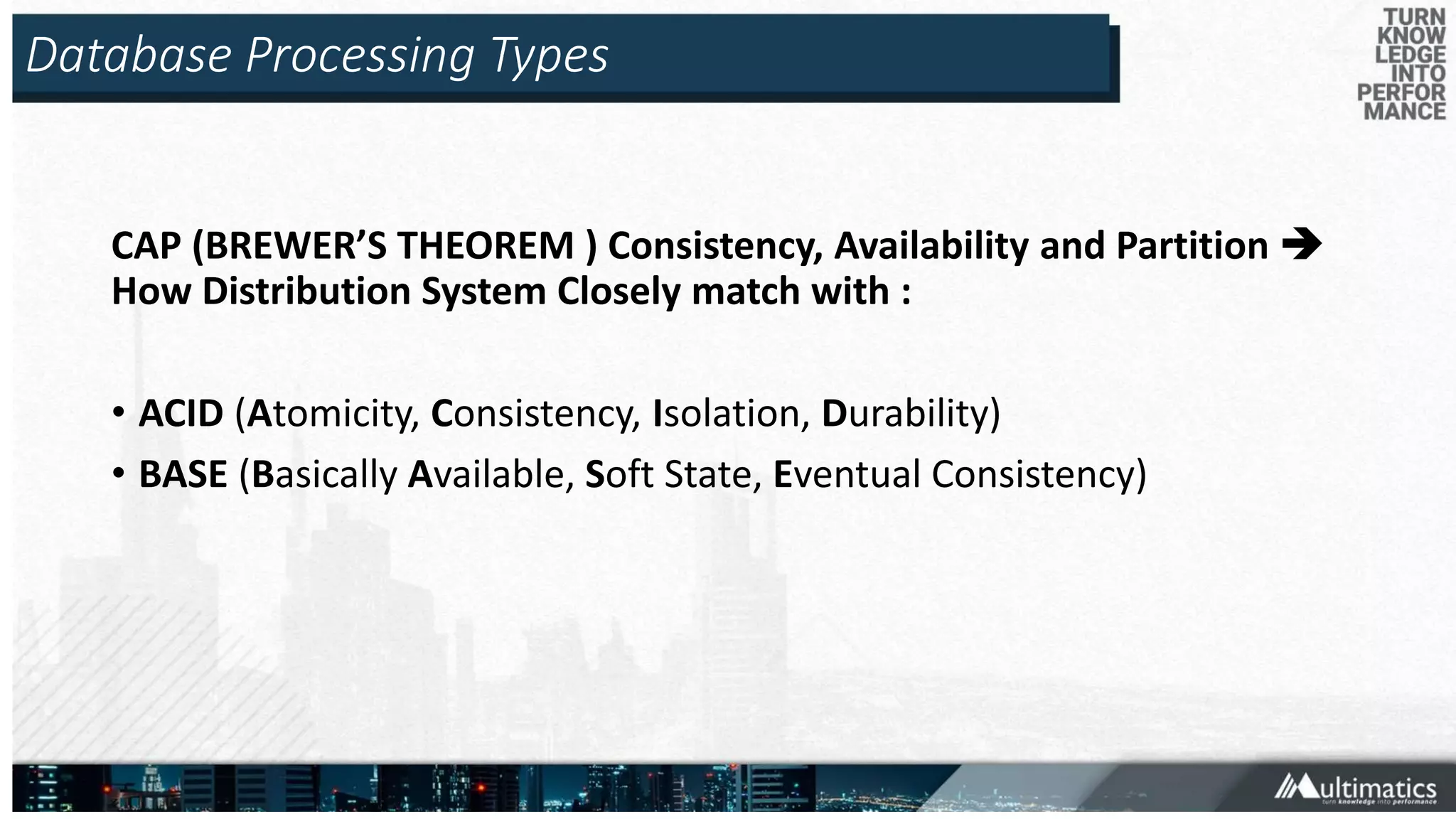 Database Processing Types
CAP (BREWER’S THEOREM ) Consistency, Availability and Partition 
How Distribution System Closely match with :
• ACID (Atomicity, Consistency, Isolation, Durability)
• BASE (Basically Available, Soft State, Eventual Consistency)
 