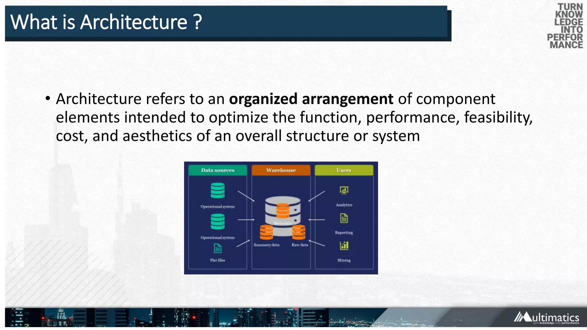 What is Architecture ?
• Architecture refers to an organized arrangement of component
elements intended to optimize the function, performance, feasibility,
cost, and aesthetics of an overall structure or system
 