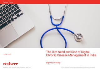 © 2022 Redseer Consulting confidential and proprietary information
Bangalore. Delhi. Mumbai. Dubai. Singapore. New York
Solve. New
The Dire Need and Rise of Digital
Chronic Disease Management in India
June 2022
Report Summary
 