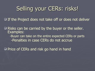 Selling your CERs: risks! <ul><li>If the Project does not take off or does not deliver </li></ul><ul><li>Risks can be carr...