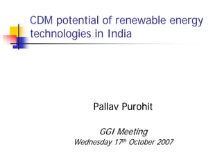 CDM potential of renewable energy
technologies in India
Pallav Purohit
GGI Meeting
Wednesday 17th October 2007
 