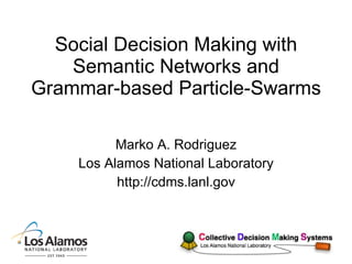 Social Decision Making with Semantic Networks and Grammar-based Particle-Swarms Marko A. Rodriguez Los Alamos National Laboratory http://cdms.lanl.gov 