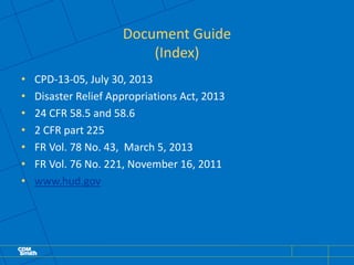 Document Guide
(Index)
• CPD-13-05, July 30, 2013
• Disaster Relief Appropriations Act, 2013
• 24 CFR 58.5 and 58.6
• 2 CFR part 225
• FR Vol. 78 No. 43, March 5, 2013
• FR Vol. 76 No. 221, November 16, 2011
• www.hud.gov
 