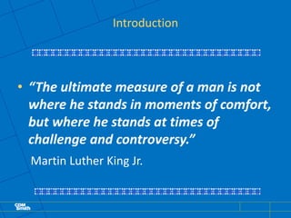 Introduction
• “The ultimate measure of a man is not
where he stands in moments of comfort,
but where he stands at times of
challenge and controversy.”
Martin Luther King Jr.
 