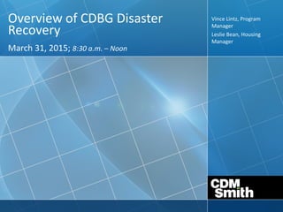 Overview of CDBG Disaster
Recovery
March 31, 2015; 8:30 a.m. – Noon
Vince Lintz, Program
Manager
Leslie Bean, Housing
Manager
 