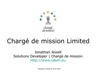 Chargé de mission Limited
              Jonathan Jewell
 Solutions Developer | Chargé de mission
           http://www.cdem.eu

              Copyright of Chargé de mission 2012
 
