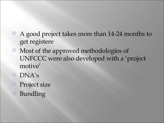 A good project takes more than 14-24 months to get registere Most of the approved methodologies of UNFCCC were also developed with a ‘project motive’ DNA’s  Project size Bundling  