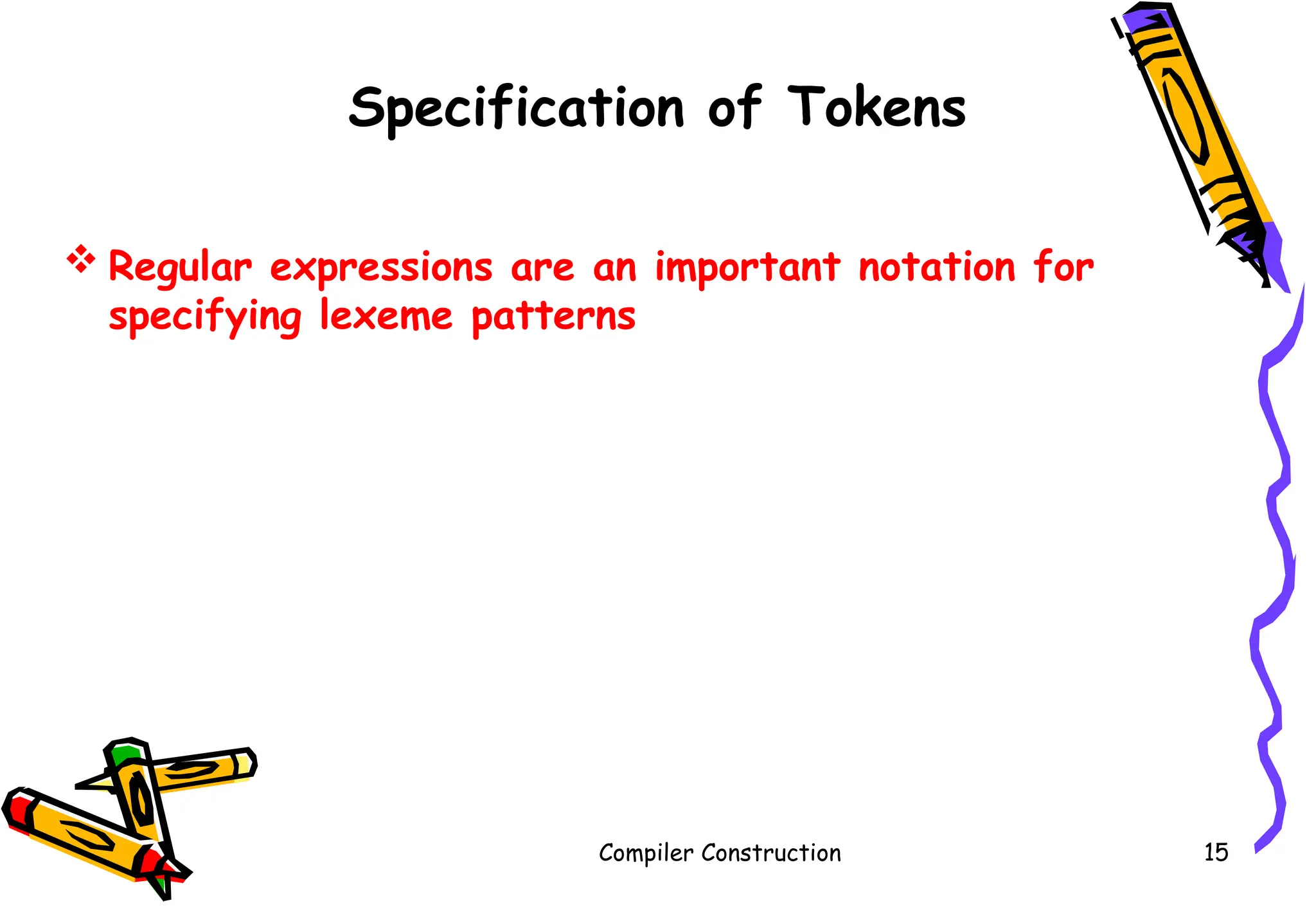 Specification of Tokens
 Regular expressions are an important notation for
specifying lexeme patterns
Compiler Construction 15
 