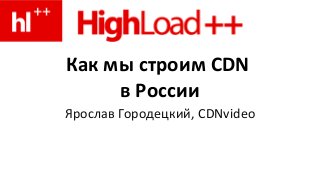 Как мы строим CDN
в России
Ярослав Городецкий, CDNvideo
 