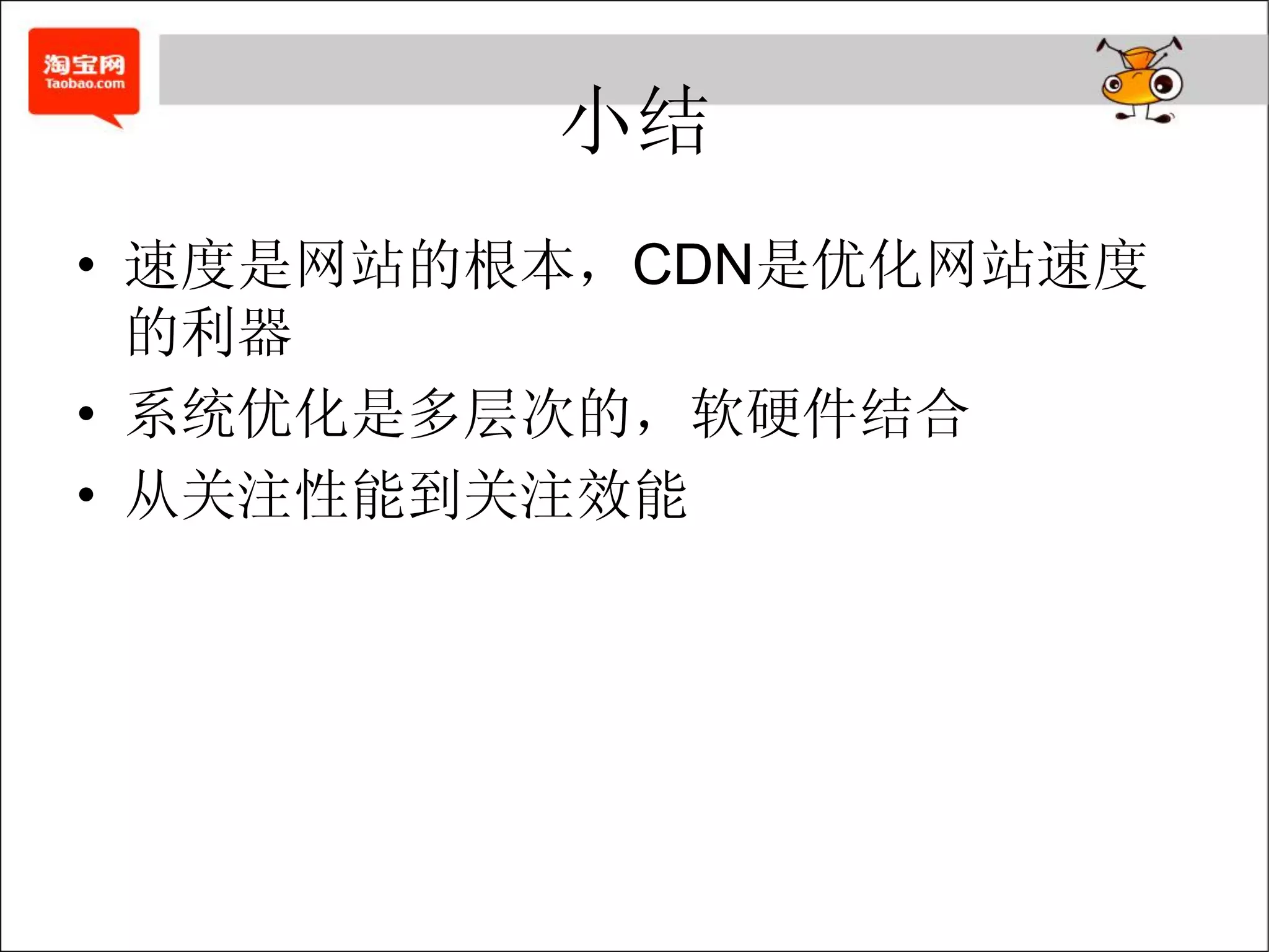 小结
• 速度是网站的根本，CDN是优化网站速度
  的利器
• 系统优化是多层次的，软硬件结合
• 从关注性能到关注效能
 