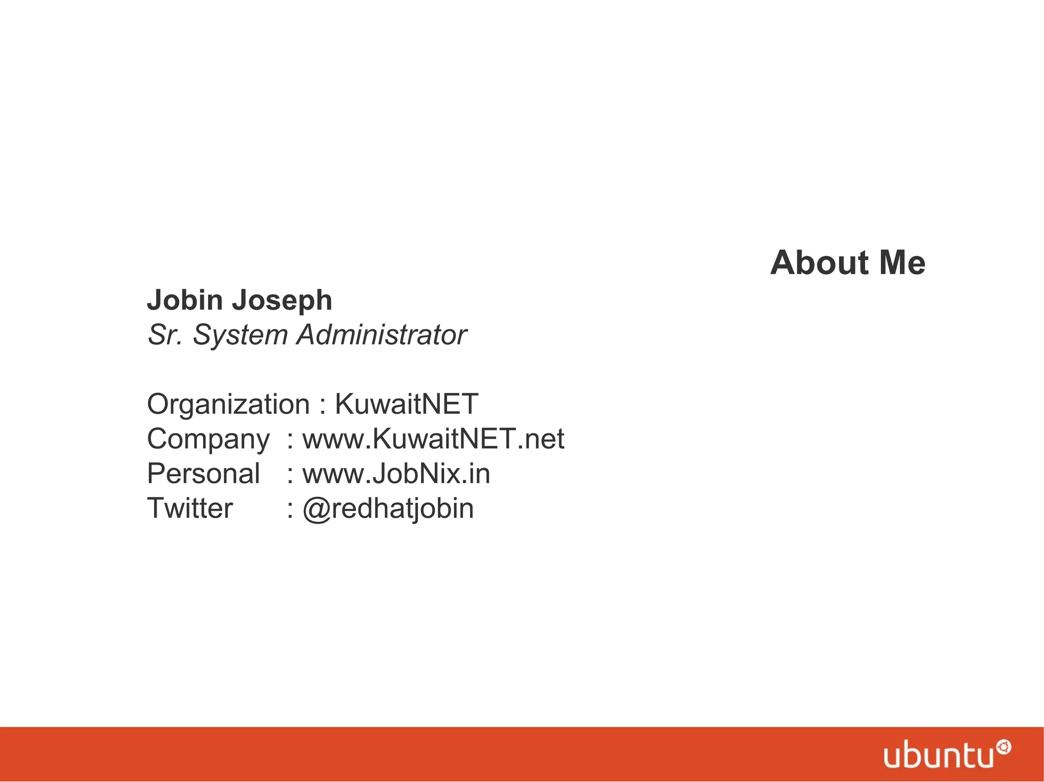 About Me
Jobin Joseph
Sr. System Administrator
Organization : KuwaitNET
Company : www.KuwaitNET.net
Personal : www.JobNix.in
Twitter : @redhatjobin