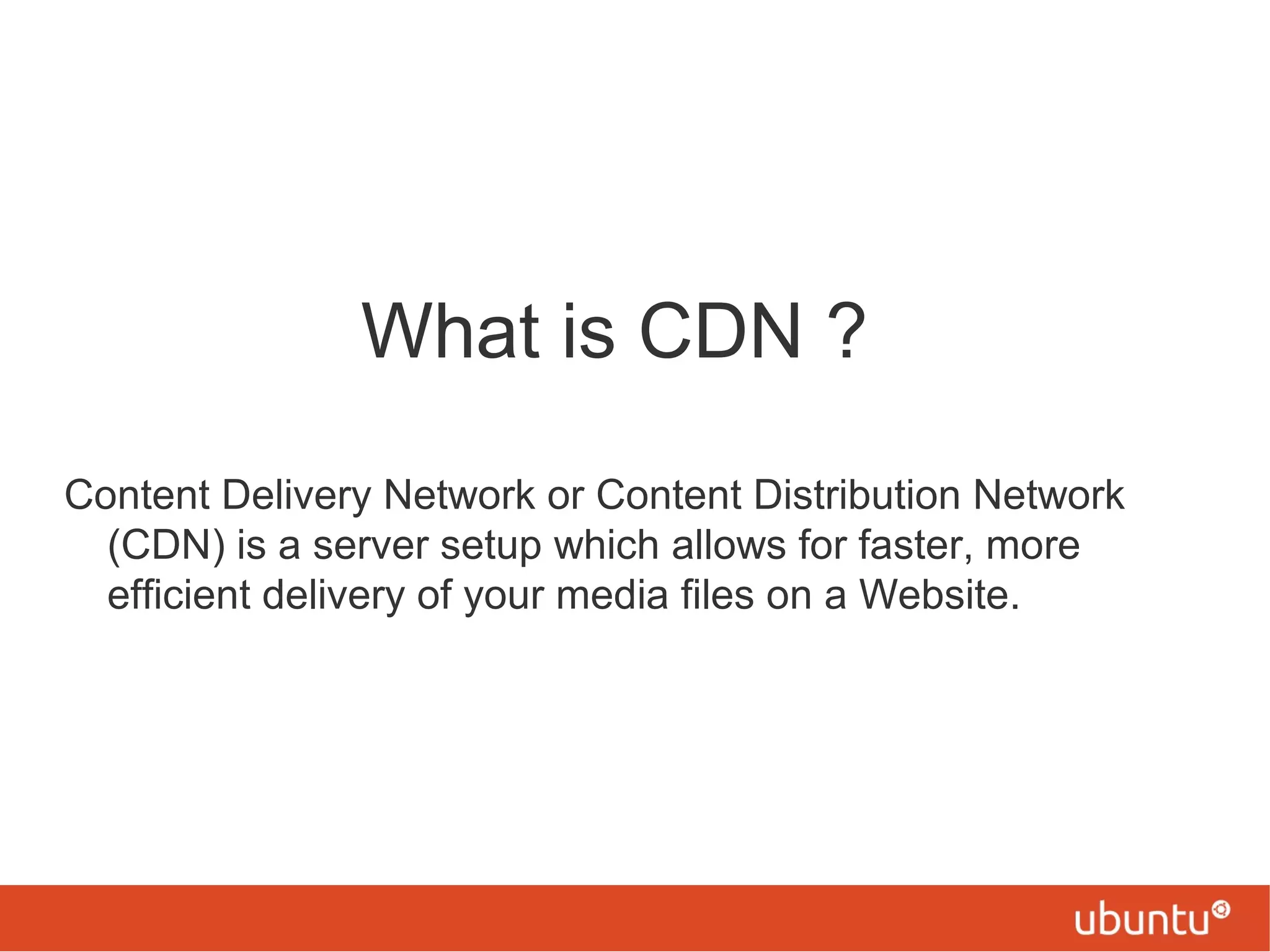 What is CDN ?
Content Delivery Network or Content Distribution Network
(CDN) is a server setup which allows for faster, more
efficient delivery of your media files on a Website.