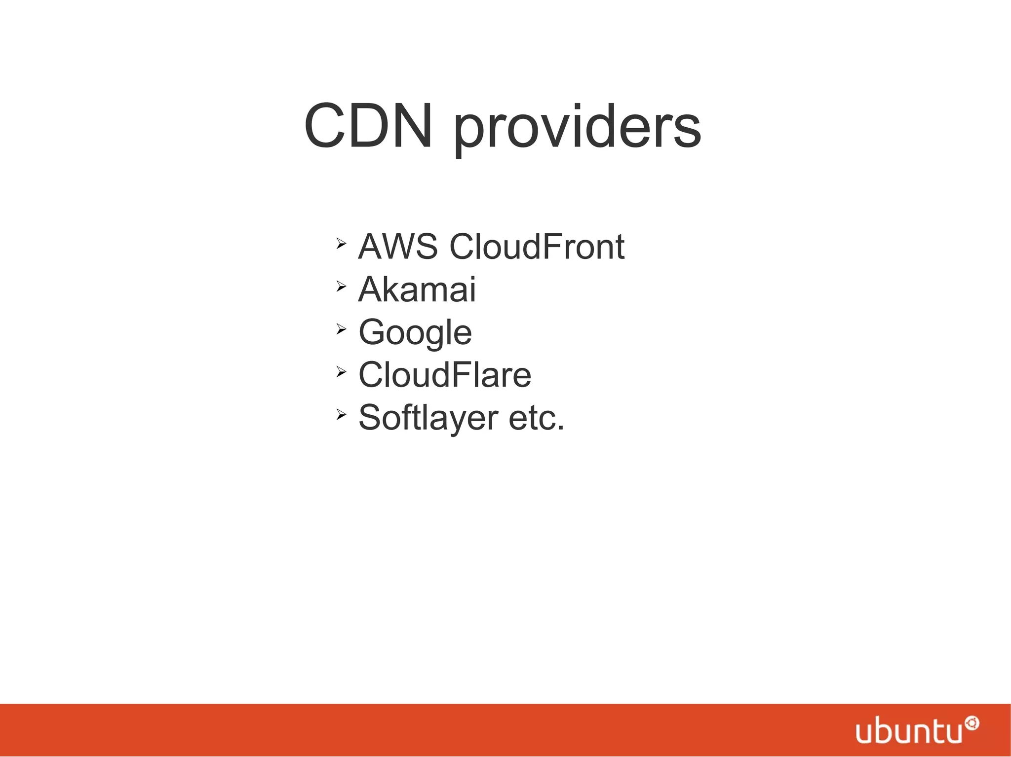 CDN providers
➢
AWS CloudFront
➢
Akamai
➢
Google
➢
CloudFlare
➢
Softlayer etc.