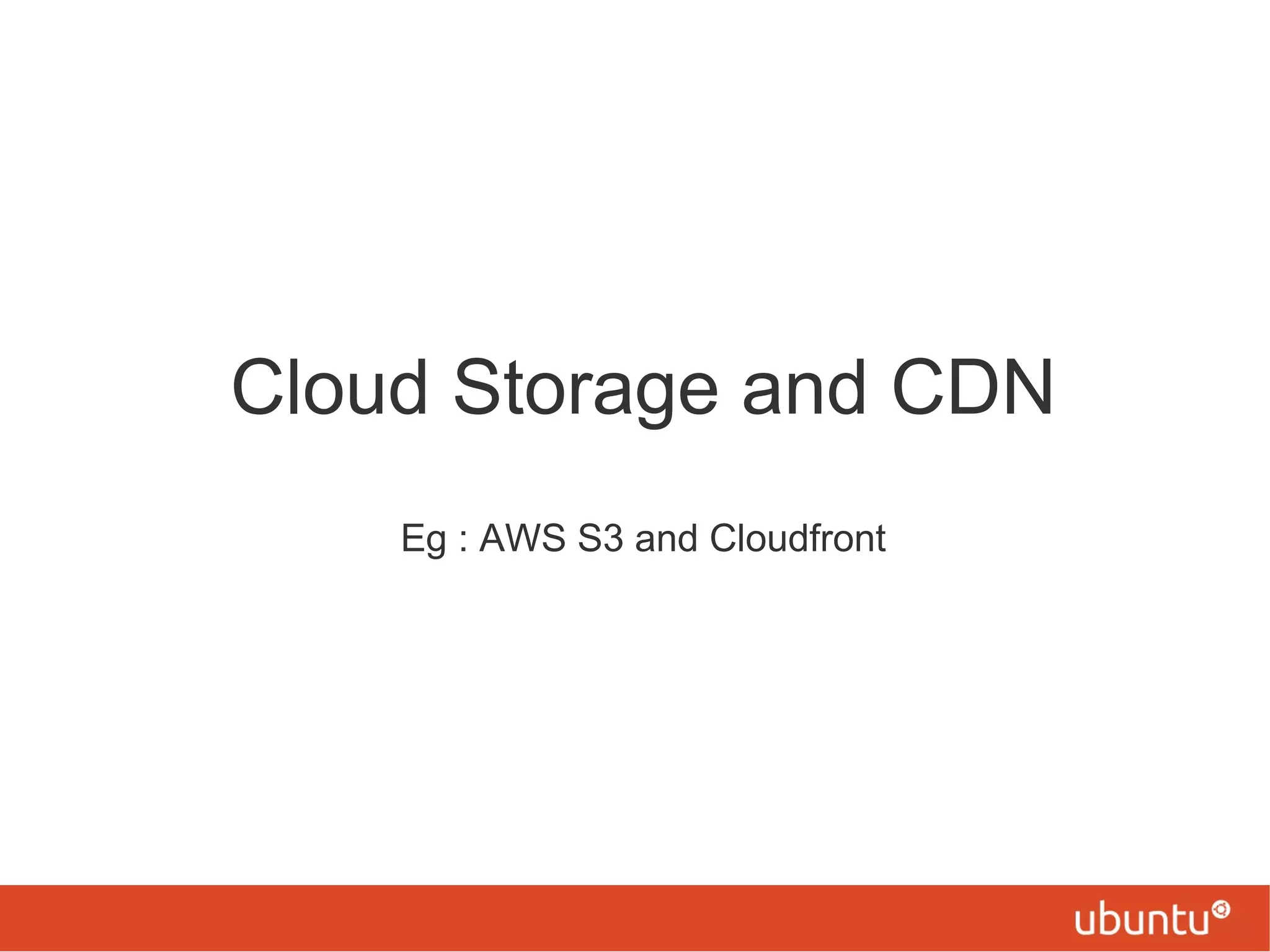 Cloud Storage and CDN
Eg : AWS S3 and Cloudfront