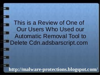 This is a Review of One of
Our Users Who Used our
Automatic Removal Tool to
Delete Cdn.adsbarscript.com
http://malware-protections.blogspot.com/
 