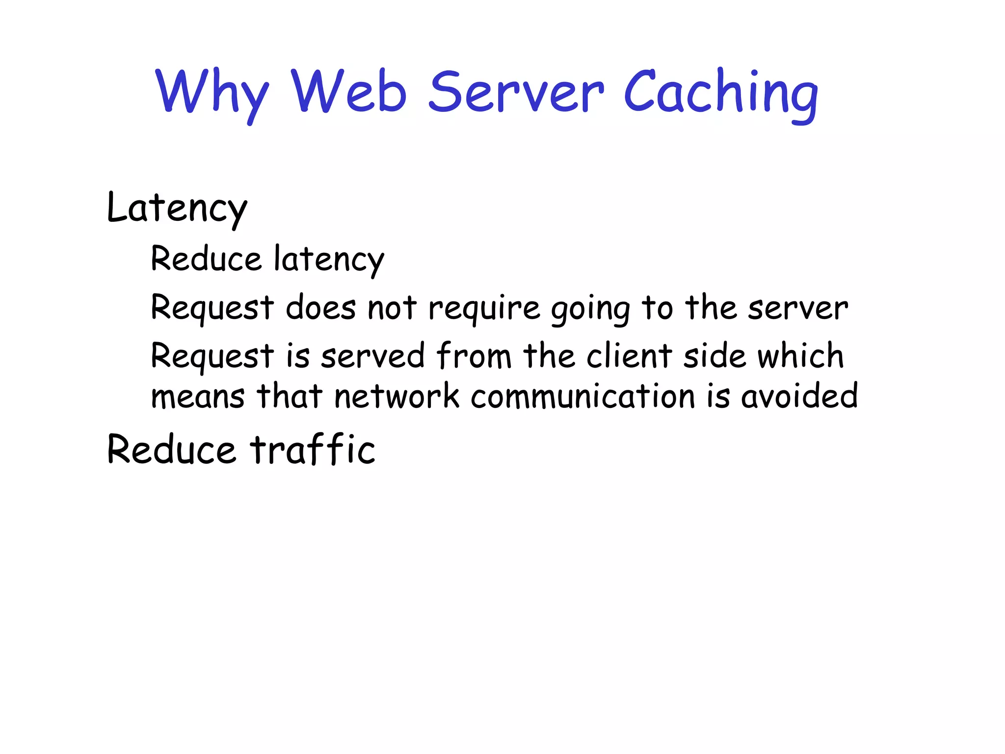Why Web Server Caching
Latency
Reduce latency
Request does not require going to the server
Request is served from the client side which
means that network communication is avoided
Reduce traffic
 