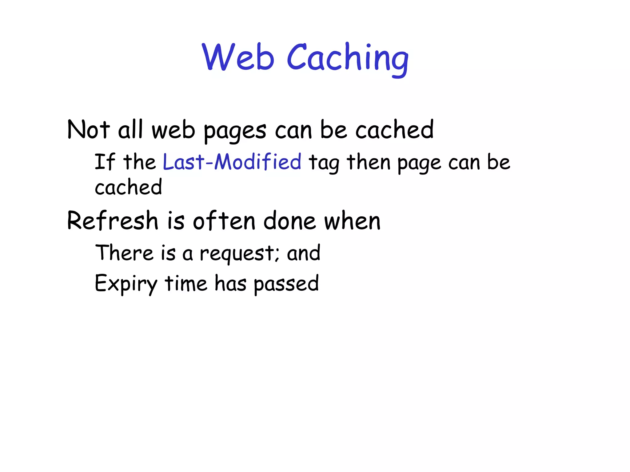 Web Caching
Not all web pages can be cached
If the Last-Modified tag then page can be
cached
Refresh is often done when
There is a request; and
Expiry time has passed
 