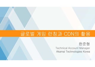 ©2016 AKAMAI | FASTER FORWARDTM
Grow revenue opportunities with fast, personalized
web experiences and manage complexity from peak
demand, mobile devices and data collection.
한준형
Technical Account Manager
Akamai Technologies Korea
Video Over Cellular글로벌 게임 런칭과 CDN의 활용
 